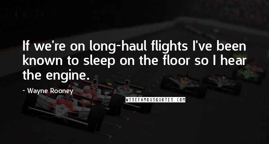 Wayne Rooney Quotes: If we're on long-haul flights I've been known to sleep on the floor so I hear the engine.