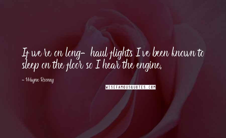 Wayne Rooney Quotes: If we're on long-haul flights I've been known to sleep on the floor so I hear the engine.