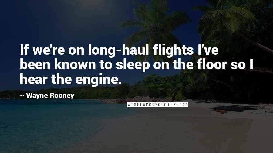 Wayne Rooney Quotes: If we're on long-haul flights I've been known to sleep on the floor so I hear the engine.