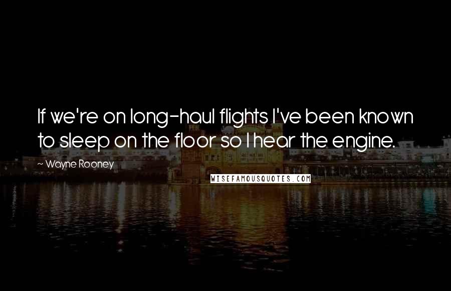 Wayne Rooney Quotes: If we're on long-haul flights I've been known to sleep on the floor so I hear the engine.