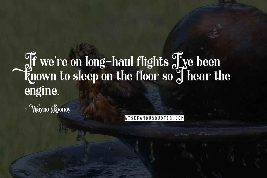 Wayne Rooney Quotes: If we're on long-haul flights I've been known to sleep on the floor so I hear the engine.