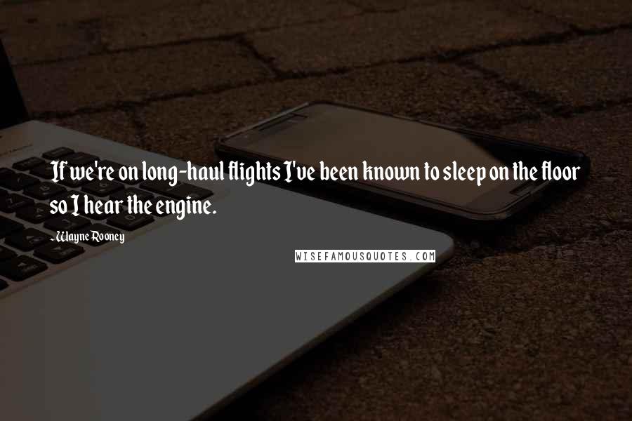 Wayne Rooney Quotes: If we're on long-haul flights I've been known to sleep on the floor so I hear the engine.