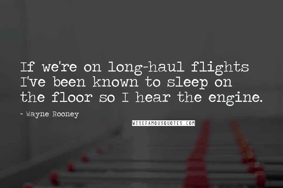 Wayne Rooney Quotes: If we're on long-haul flights I've been known to sleep on the floor so I hear the engine.