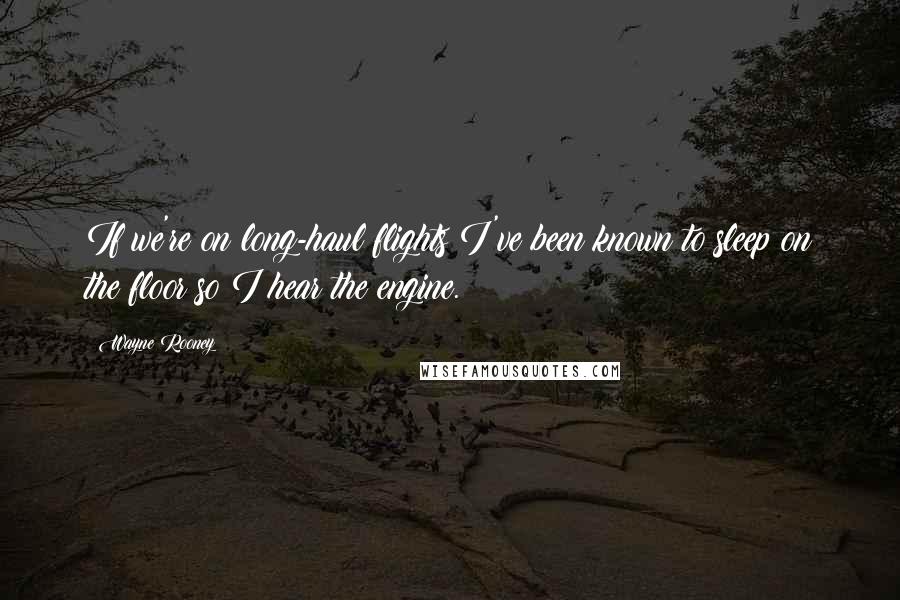 Wayne Rooney Quotes: If we're on long-haul flights I've been known to sleep on the floor so I hear the engine.