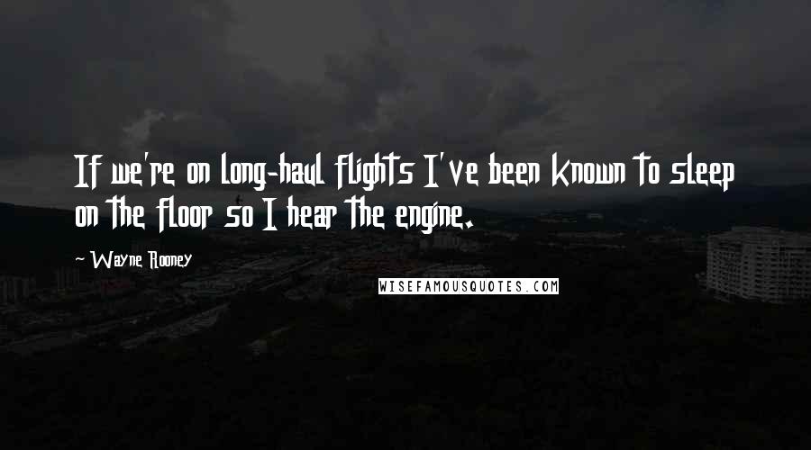 Wayne Rooney Quotes: If we're on long-haul flights I've been known to sleep on the floor so I hear the engine.