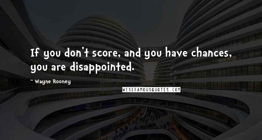 Wayne Rooney Quotes: If you don't score, and you have chances, you are disappointed.