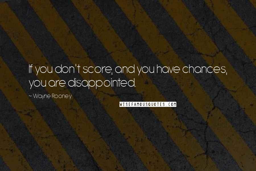 Wayne Rooney Quotes: If you don't score, and you have chances, you are disappointed.