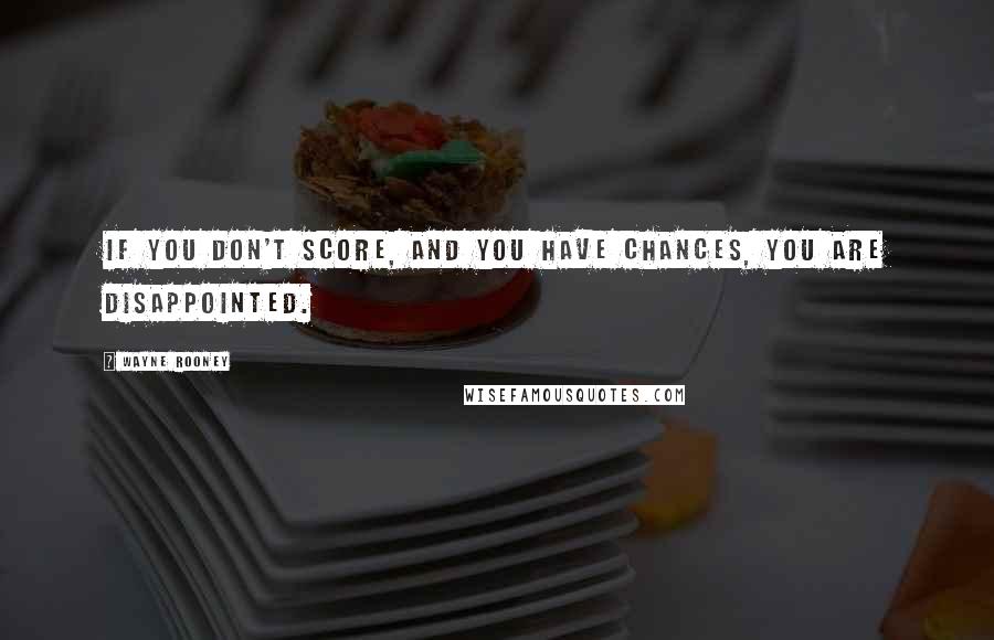 Wayne Rooney Quotes: If you don't score, and you have chances, you are disappointed.