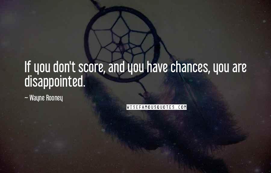 Wayne Rooney Quotes: If you don't score, and you have chances, you are disappointed.