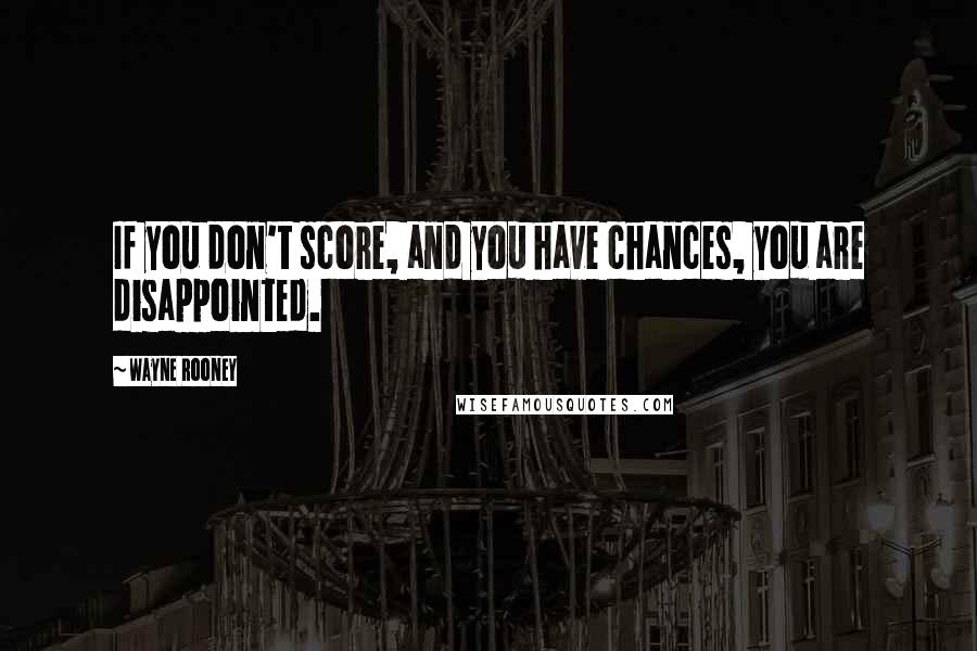 Wayne Rooney Quotes: If you don't score, and you have chances, you are disappointed.