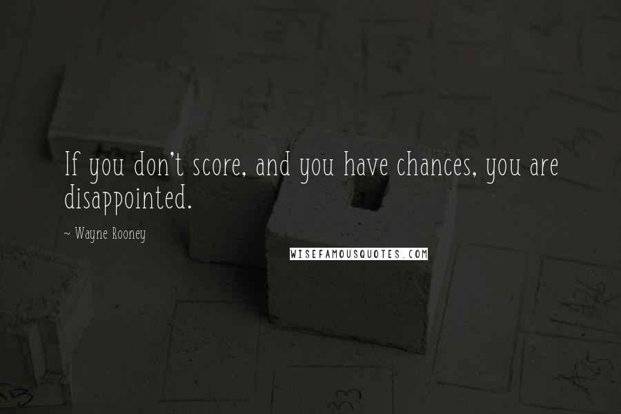 Wayne Rooney Quotes: If you don't score, and you have chances, you are disappointed.