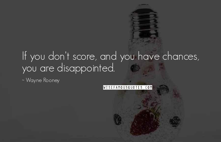 Wayne Rooney Quotes: If you don't score, and you have chances, you are disappointed.