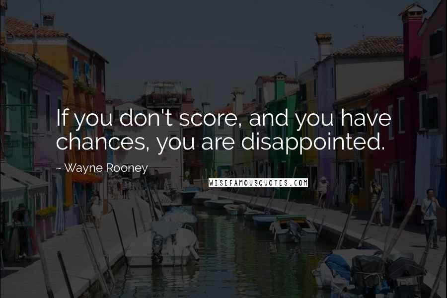 Wayne Rooney Quotes: If you don't score, and you have chances, you are disappointed.