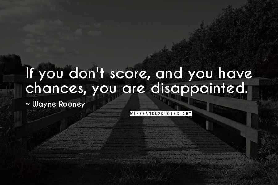Wayne Rooney Quotes: If you don't score, and you have chances, you are disappointed.