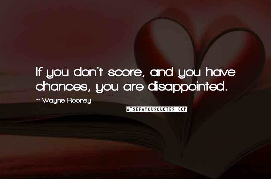 Wayne Rooney Quotes: If you don't score, and you have chances, you are disappointed.