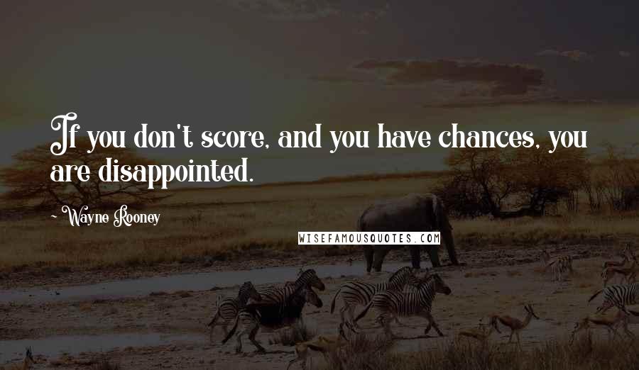 Wayne Rooney Quotes: If you don't score, and you have chances, you are disappointed.