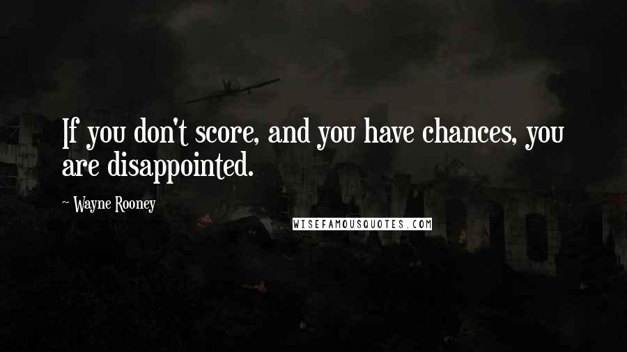 Wayne Rooney Quotes: If you don't score, and you have chances, you are disappointed.