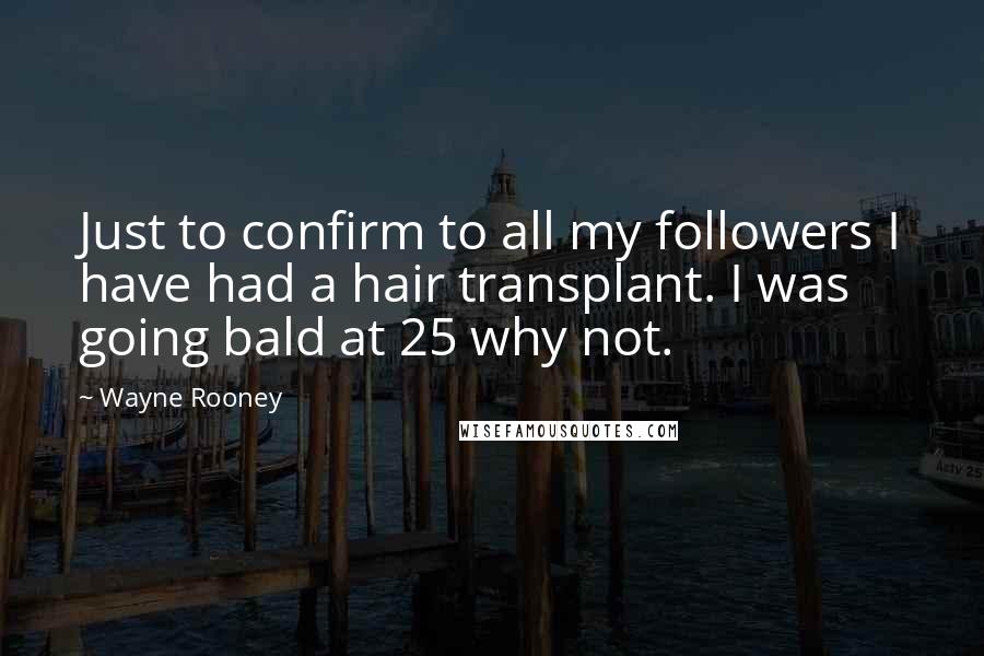 Wayne Rooney Quotes: Just to confirm to all my followers I have had a hair transplant. I was going bald at 25 why not.