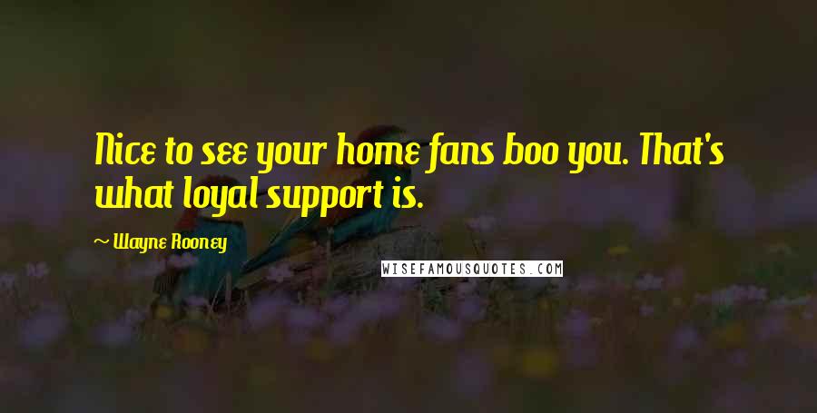 Wayne Rooney Quotes: Nice to see your home fans boo you. That's what loyal support is.