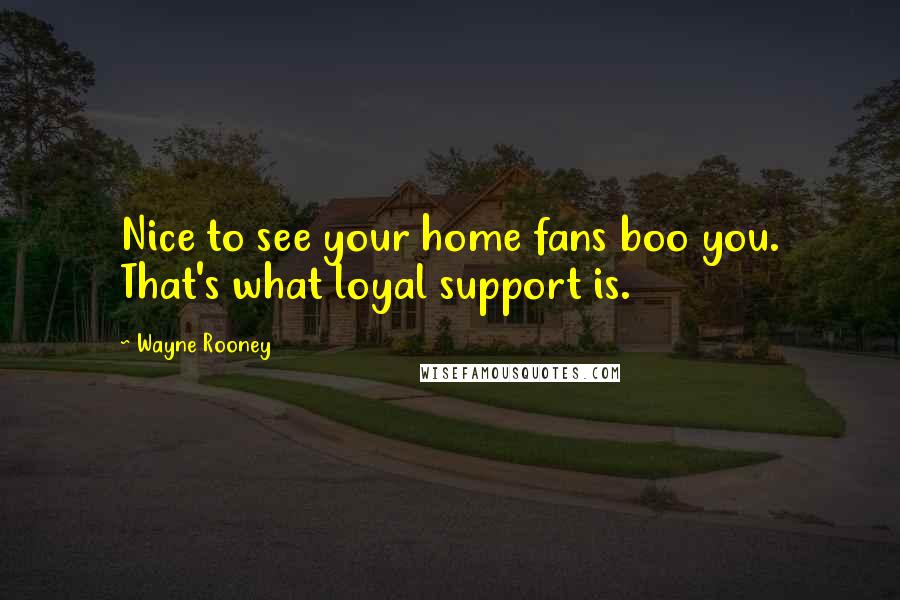 Wayne Rooney Quotes: Nice to see your home fans boo you. That's what loyal support is.