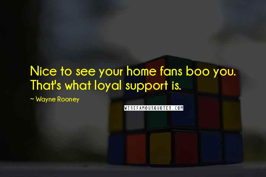 Wayne Rooney Quotes: Nice to see your home fans boo you. That's what loyal support is.