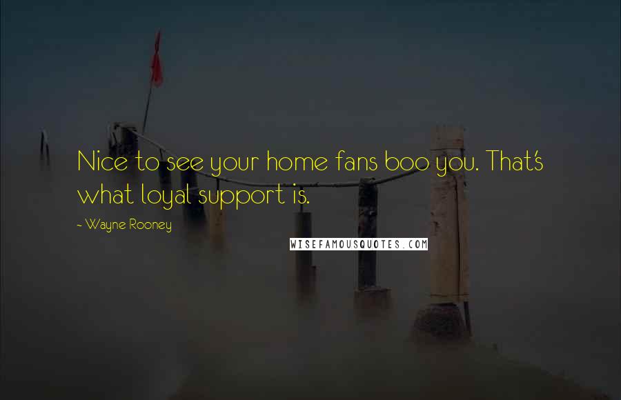 Wayne Rooney Quotes: Nice to see your home fans boo you. That's what loyal support is.