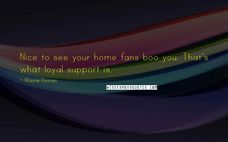 Wayne Rooney Quotes: Nice to see your home fans boo you. That's what loyal support is.