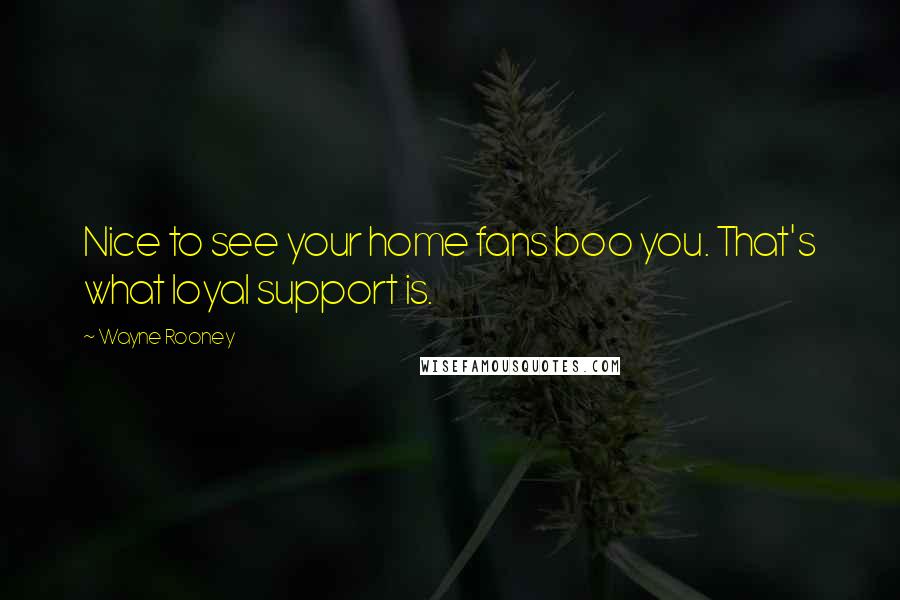 Wayne Rooney Quotes: Nice to see your home fans boo you. That's what loyal support is.