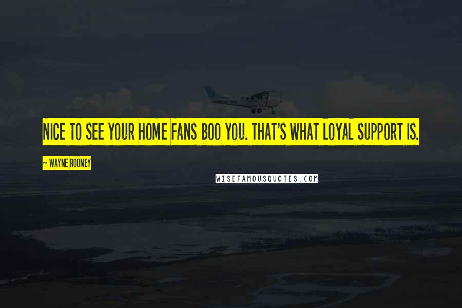 Wayne Rooney Quotes: Nice to see your home fans boo you. That's what loyal support is.