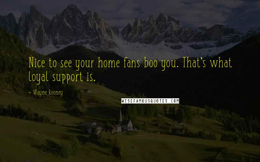 Wayne Rooney Quotes: Nice to see your home fans boo you. That's what loyal support is.