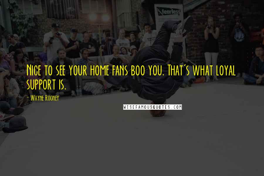 Wayne Rooney Quotes: Nice to see your home fans boo you. That's what loyal support is.