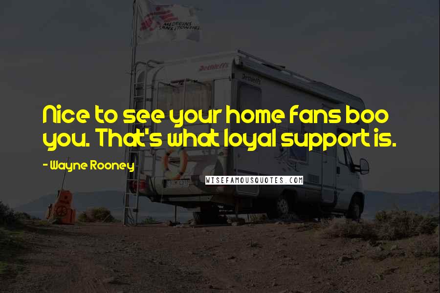 Wayne Rooney Quotes: Nice to see your home fans boo you. That's what loyal support is.