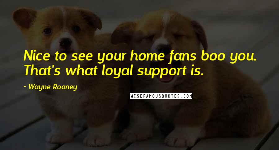 Wayne Rooney Quotes: Nice to see your home fans boo you. That's what loyal support is.