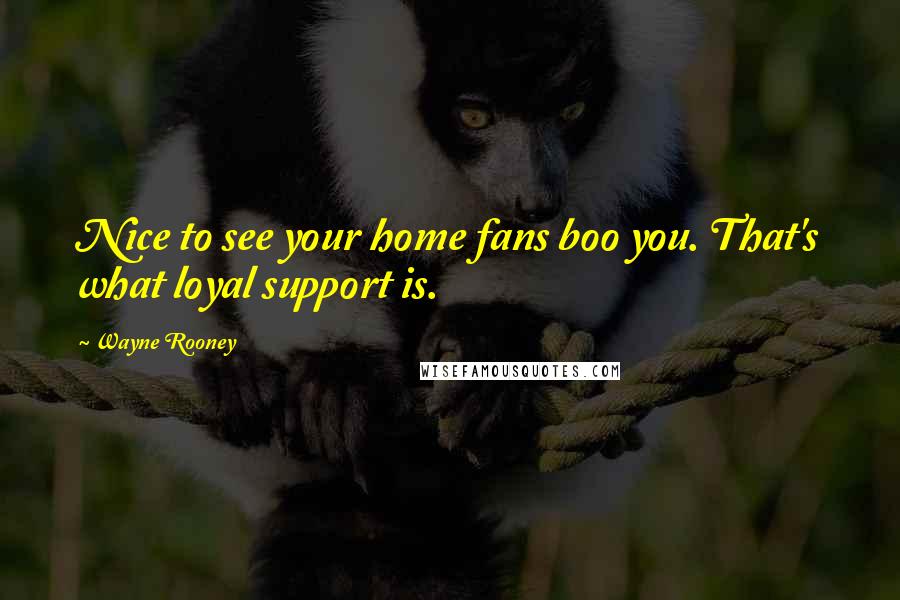 Wayne Rooney Quotes: Nice to see your home fans boo you. That's what loyal support is.