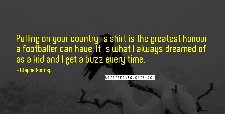 Wayne Rooney Quotes: Pulling on your country's shirt is the greatest honour a footballer can have. It's what I always dreamed of as a kid and I get a buzz every time.