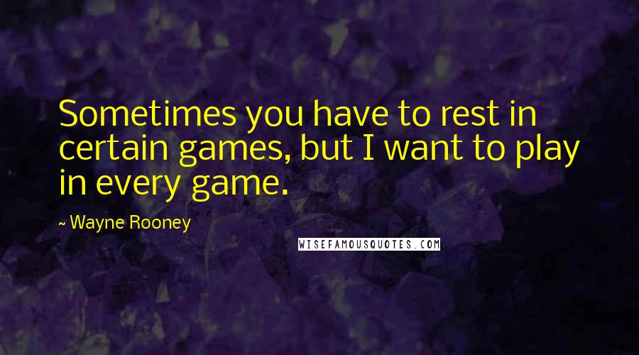 Wayne Rooney Quotes: Sometimes you have to rest in certain games, but I want to play in every game.