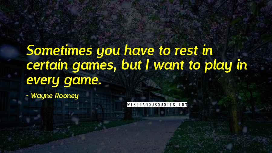 Wayne Rooney Quotes: Sometimes you have to rest in certain games, but I want to play in every game.