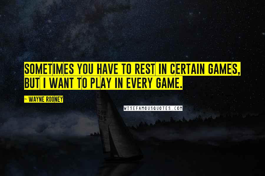 Wayne Rooney Quotes: Sometimes you have to rest in certain games, but I want to play in every game.