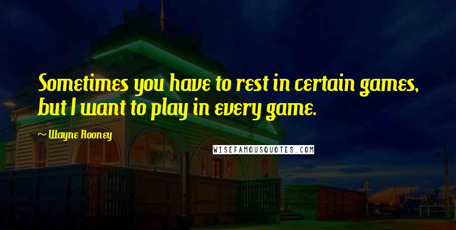 Wayne Rooney Quotes: Sometimes you have to rest in certain games, but I want to play in every game.