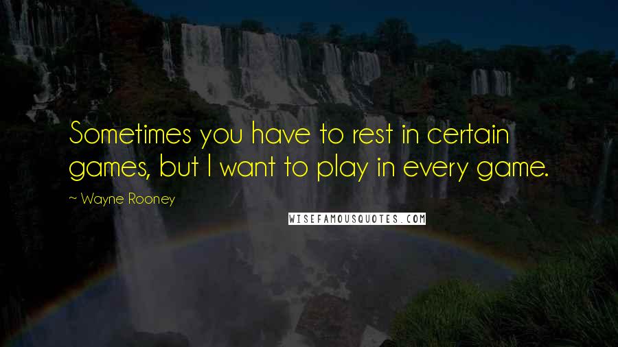 Wayne Rooney Quotes: Sometimes you have to rest in certain games, but I want to play in every game.
