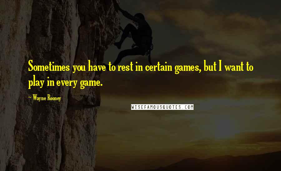 Wayne Rooney Quotes: Sometimes you have to rest in certain games, but I want to play in every game.