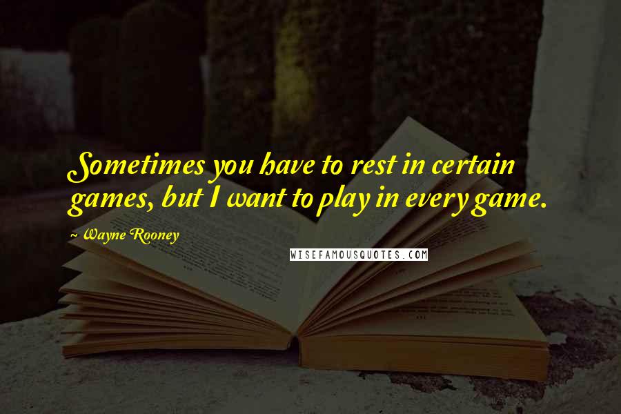 Wayne Rooney Quotes: Sometimes you have to rest in certain games, but I want to play in every game.