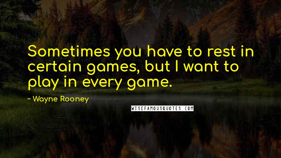 Wayne Rooney Quotes: Sometimes you have to rest in certain games, but I want to play in every game.