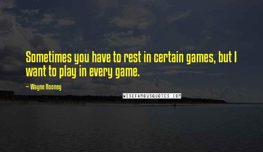 Wayne Rooney Quotes: Sometimes you have to rest in certain games, but I want to play in every game.