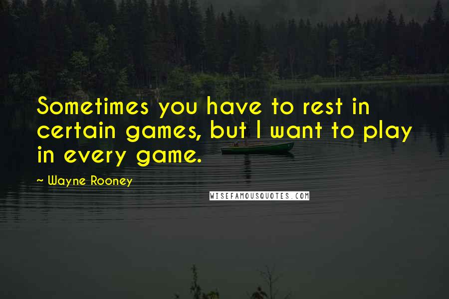 Wayne Rooney Quotes: Sometimes you have to rest in certain games, but I want to play in every game.