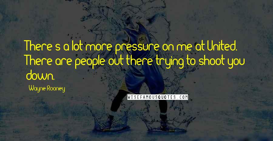 Wayne Rooney Quotes: There's a lot more pressure on me at United. There are people out there trying to shoot you down.