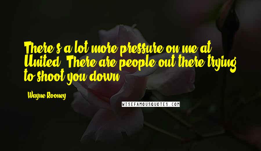 Wayne Rooney Quotes: There's a lot more pressure on me at United. There are people out there trying to shoot you down.