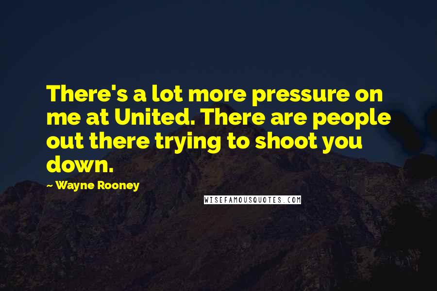 Wayne Rooney Quotes: There's a lot more pressure on me at United. There are people out there trying to shoot you down.