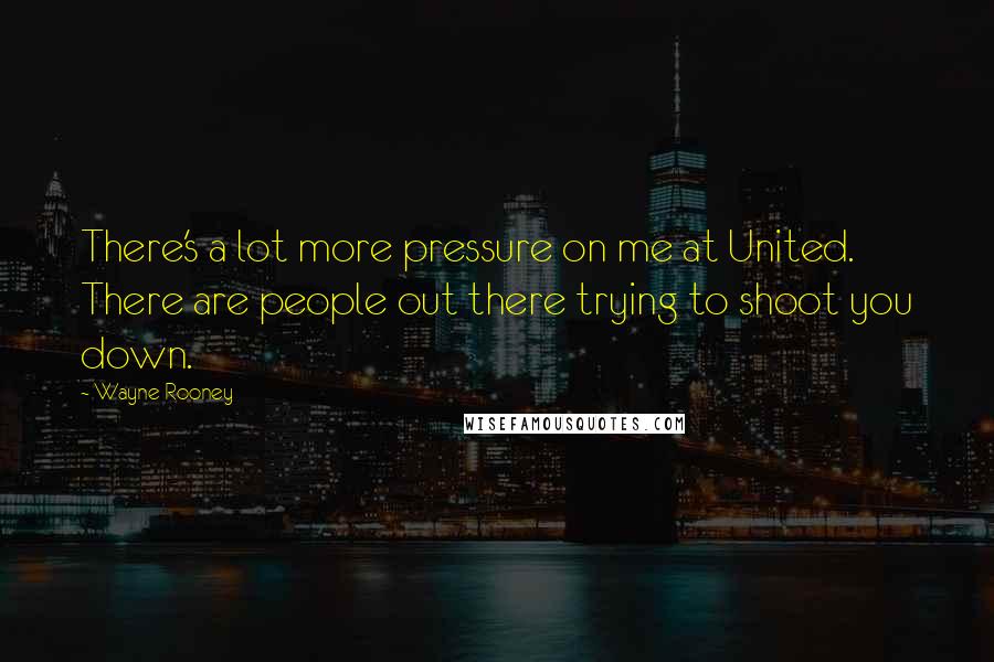 Wayne Rooney Quotes: There's a lot more pressure on me at United. There are people out there trying to shoot you down.