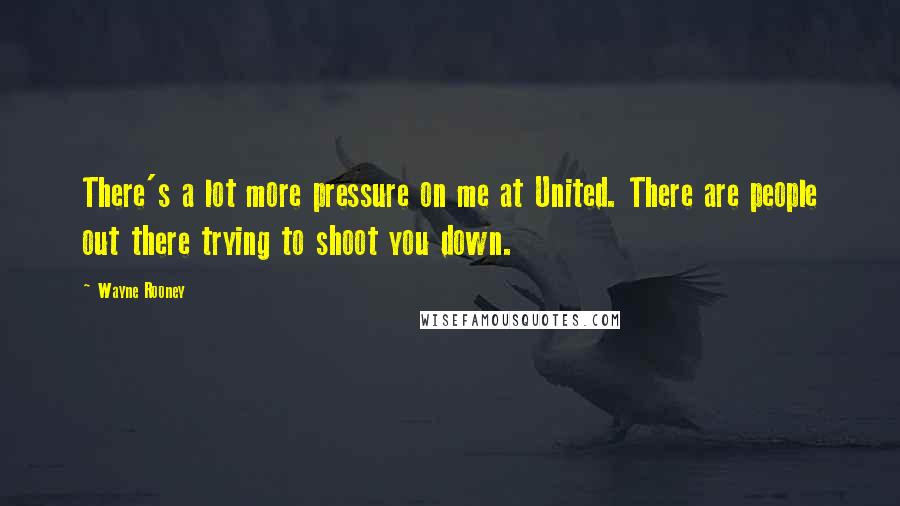 Wayne Rooney Quotes: There's a lot more pressure on me at United. There are people out there trying to shoot you down.